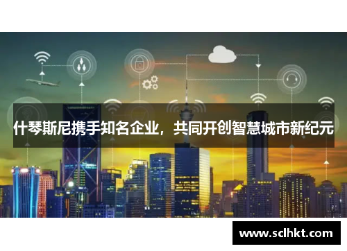 什琴斯尼携手知名企业，共同开创智慧城市新纪元