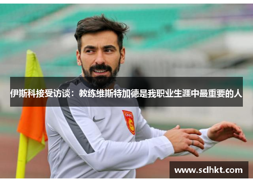 伊斯科接受访谈：教练维斯特加德是我职业生涯中最重要的人