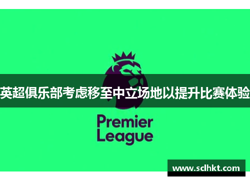 英超俱乐部考虑移至中立场地以提升比赛体验