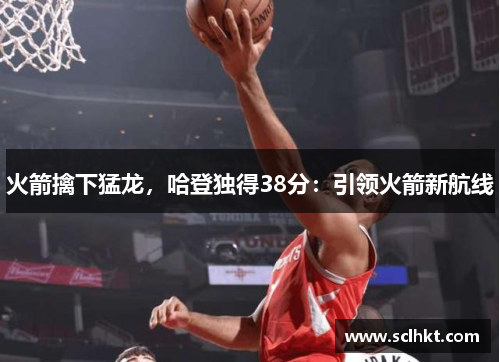 火箭擒下猛龙，哈登独得38分：引领火箭新航线