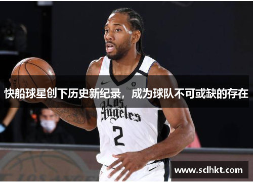 快船球星创下历史新纪录，成为球队不可或缺的存在