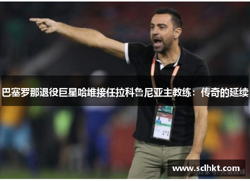 巴塞罗那退役巨星哈维接任拉科鲁尼亚主教练：传奇的延续