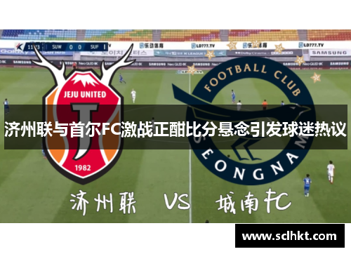 济州联与首尔FC激战正酣比分悬念引发球迷热议