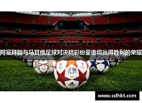 阿塞拜疆与马耳他足球对决精彩纷呈谁将赢得胜利的荣耀