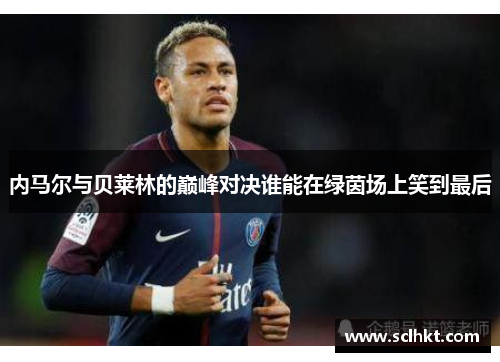 内马尔与贝莱林的巅峰对决谁能在绿茵场上笑到最后