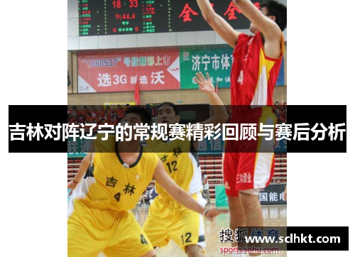 吉林对阵辽宁的常规赛精彩回顾与赛后分析