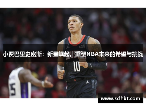 小贾巴里史密斯：新星崛起，重塑NBA未来的希望与挑战