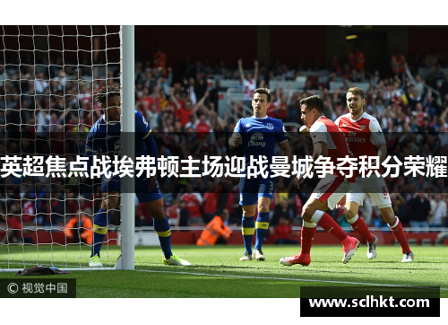 英超焦点战埃弗顿主场迎战曼城争夺积分荣耀