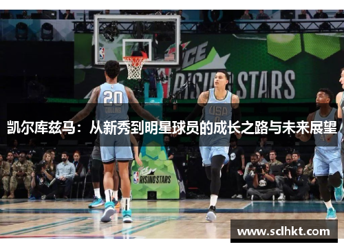 凯尔库兹马：从新秀到明星球员的成长之路与未来展望